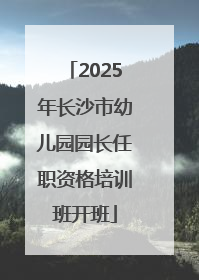 2025年长沙市幼儿园园长任职资格培训班开班