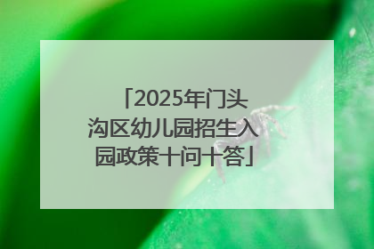 2025年门头沟区幼儿园招生入园政策十问十答