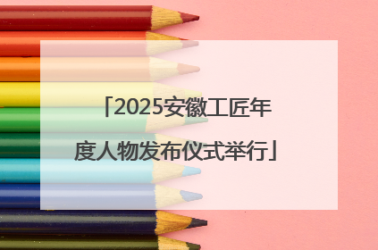 2025安徽工匠年度人物发布仪式举行