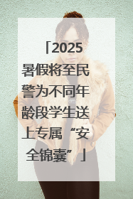 2025暑假将至民警为不同年龄段学生送上专属“安全锦囊”