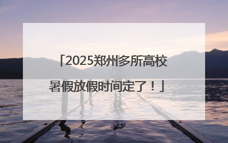 2025郑州多所高校暑假放假时间定了！