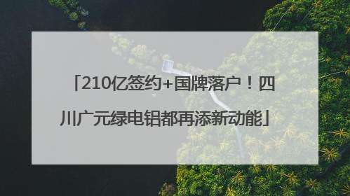 210亿签约+国牌落户！四川广元绿电铝都再添新动能