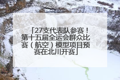 27支代表队参赛！第十五届全运会群众比赛（航空）模型项目预赛在北川开赛
