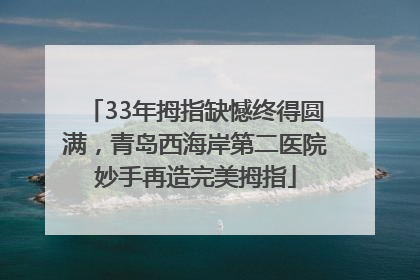 33年拇指缺憾终得圆满，青岛西海岸第二医院妙手再造完美拇指