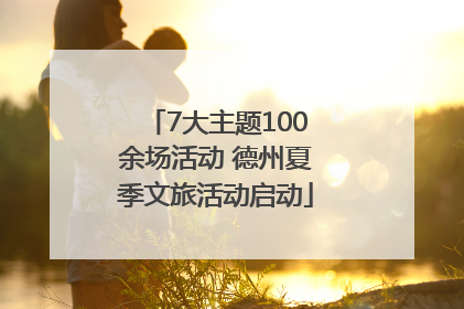 7大主题100余场活动 德州夏季文旅活动启动