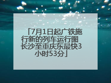 7月1日起广铁施行新的列车运行图 长沙至重庆东最快3小时53分