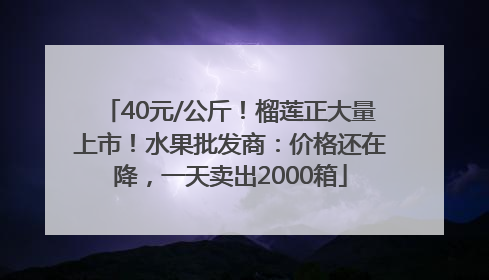 40元/公斤！榴莲正大量上市！水果批发商：价格还在降，一天卖出2000箱