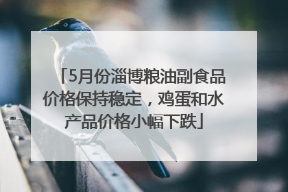 5月份淄博粮油副食品价格保持稳定，鸡蛋和水产品价格小幅下跌