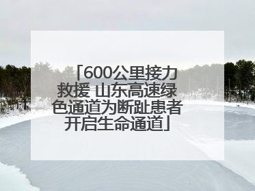 600公里接力救援 山东高速绿色通道为断趾患者开启生命通道