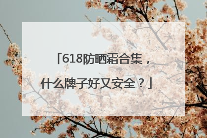 618防晒霜合集，什么牌子好又安全？