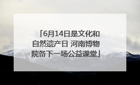 6月14日是文化和自然遗产日 河南博物院备下一场公益课堂