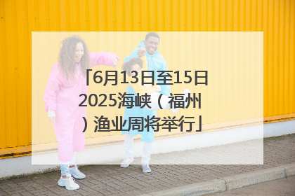 6月13日至15日 2025海峡（福州）渔业周将举行