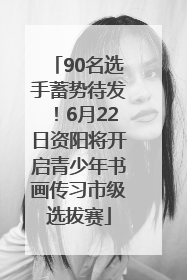 90名选手蓄势待发！6月22日资阳将开启青少年书画传习市级选拔赛