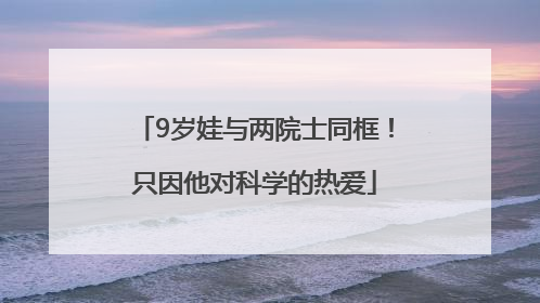 9岁娃与两院士同框！只因他对科学的热爱