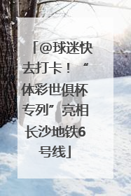 @球迷快去打卡！“体彩世俱杯专列”亮相长沙地铁6号线