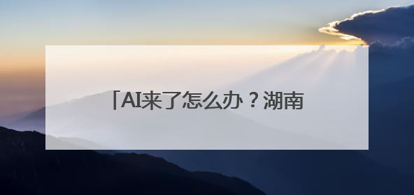 AI来了怎么办？湖南师范大学学子这样回答