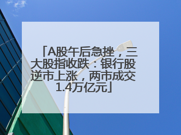 A股午后急挫，三大股指收跌：银行股逆市上涨，两市成交1.4万亿元