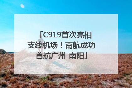 C919首次亮相支线机场！南航成功首航广州-南阳