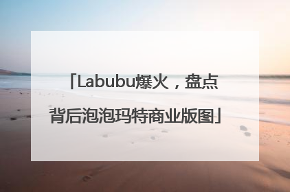 Labubu爆火，盘点背后泡泡玛特商业版图