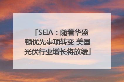 SEIA：随着华盛顿优先事项转变 美国光伏行业增长将放缓